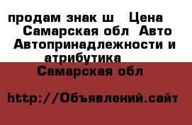 продам знак ш › Цена ­ 7 - Самарская обл. Авто » Автопринадлежности и атрибутика   . Самарская обл.